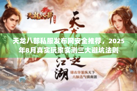 天龙八部私服发布网安全推荐，2025年8月真实玩家实测三大避坑法则