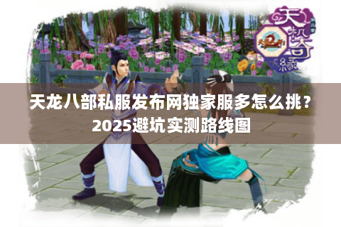 天龙八部私服发布网独家服多怎么挑?2025避坑实测路线图 天龙八部私服发布网独家服多怎么挑?2025避坑实测路线图