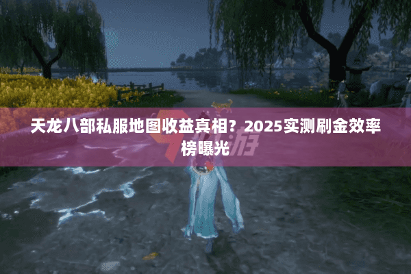 天龙八部私服地图收益真相？2025实测刷金效率榜曝光