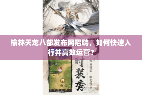 榆林天龙八部发布网招聘，如何快速入行并高效运营？