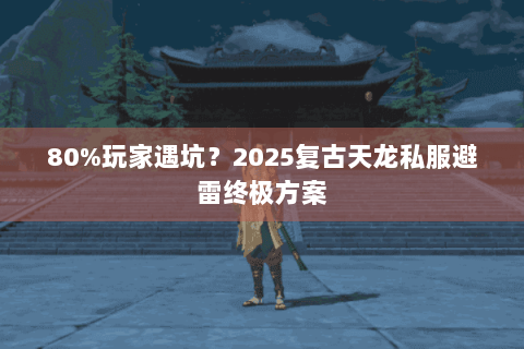 80%玩家遇坑?2025复古天龙私服避雷终极方案 80%玩家遇坑?2025复古天龙私服避雷终极方案