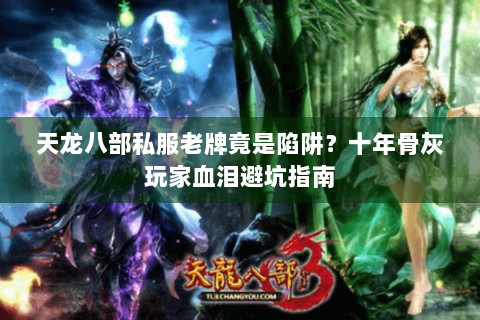 天龙八部私服老牌竟是陷阱?十年骨灰玩家血泪避坑指南 天龙八部私服老牌竟是陷阱?十年骨灰玩家血泪避坑指南