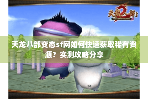 天龙八部变态sf网如何快速获取稀有资源？实测攻略分享