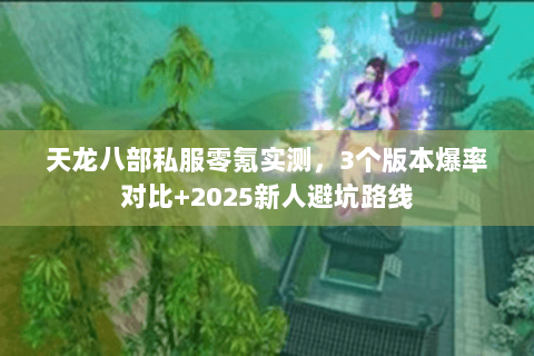 天龙八部私服零氪实测,3个版本爆率对比+2025新人避坑路线 天龙八部私服零氪实测,3个版本爆率对比+2025新人避坑路线
