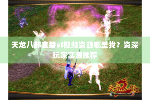 天龙八部直播sf视频资源哪里找?资深玩家实测推荐 天龙八部直播sf视频资源哪里找?资深玩家实测推荐