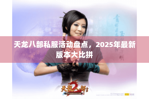 天龙八部私服活动盘点,2025年最新版本大比拼 天龙八部私服活动盘点,2025年最新版本大比拼