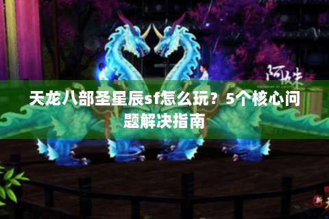 天龙八部圣星辰sf怎么玩?5个核心问题解决指南 天龙八部圣星辰sf怎么玩?5个核心问题解决指南