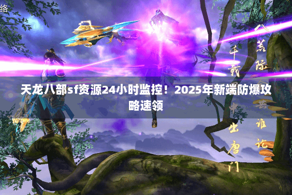 天龙八部sf资源24小时监控！2025年新端防爆攻略速领