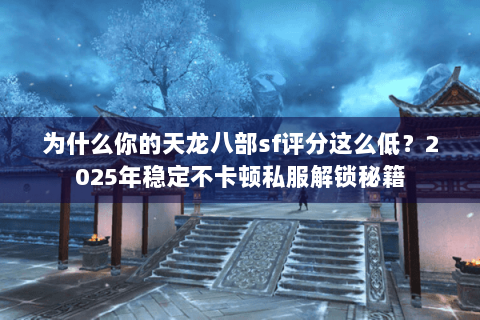 为什么你的天龙八部sf评分这么低?2025年稳定不卡顿私服解锁秘籍 为什么你的天龙八部sf评分这么低?2025年稳定不卡顿私服解锁秘籍