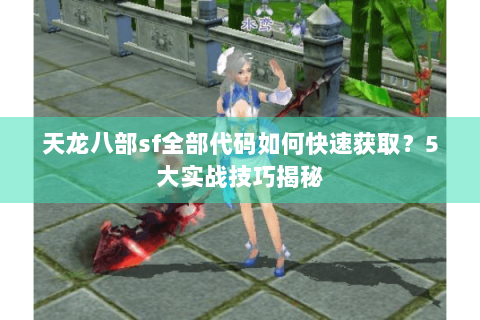 天龙八部sf全部代码如何快速获取?5大实战技巧揭秘 天龙八部sf全部代码如何快速获取?5大实战技巧揭秘