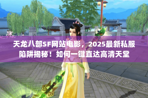 天龙八部SF网站电影，2025最新私服陷阱揭秘！如何一键直达高清天堂
