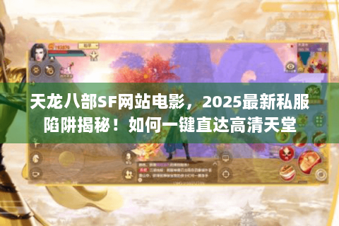 天龙八部SF网站电影,2025最新私服陷阱揭秘!如何一键直达高清天堂 天龙八部SF网站电影,2025最新私服陷阱揭秘!如何一键直达高清天堂