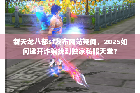 新天龙八部sf发布网站疑问,2025如何避开诈骗找到独家私服天堂? 新天龙八部sf发布网站疑问,2025如何避开诈骗找到独家私服天堂?