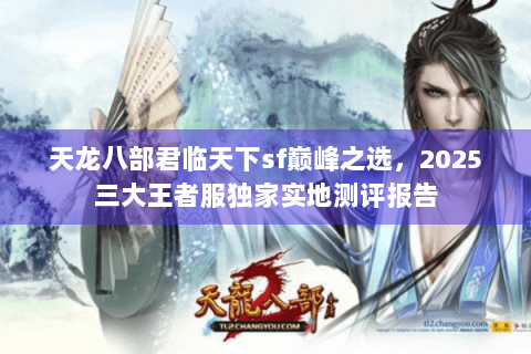 天龙八部君临天下sf巅峰之选，2025三大王者服独家实地测评报告