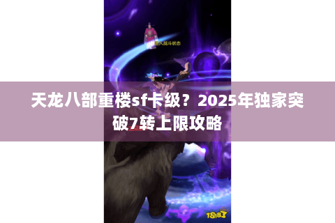 天龙八部重楼sf卡级?2025年独家突破7转上限攻略 天龙八部重楼sf卡级?2025年独家突破7转上限攻略