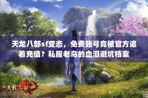 天龙八部sf变态，免费账号竟被官方追着充值？私服老鸟的血泪避坑档案