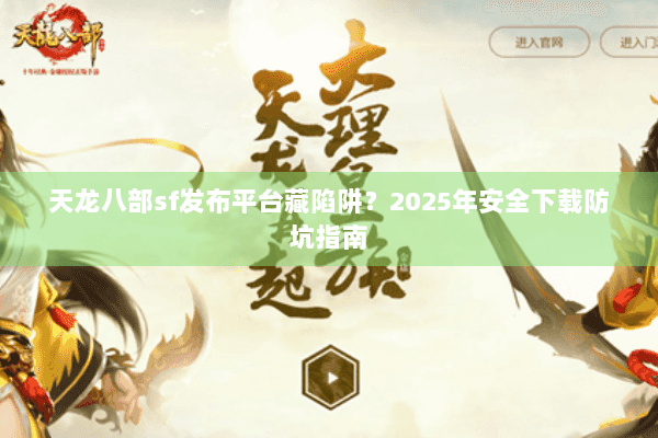 天龙八部sf发布平台藏陷阱?2025年安全下载防坑指南 天龙八部sf发布平台藏陷阱?2025年安全下载防坑指南