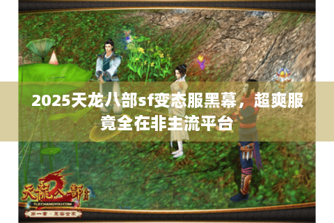 2025天龙八部sf变态服黑幕,超爽服竟全在非主流平台 2025天龙八部sf变态服黑幕,超爽服竟全在非主流平台
