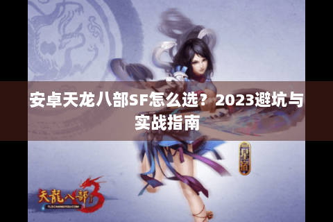 安卓天龙八部SF怎么选?2023避坑与实战指南 安卓天龙八部SF怎么选?2023避坑与实战指南