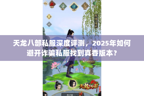 天龙八部私服深度评测，2025年如何避开诈骗私服找到真香版本？