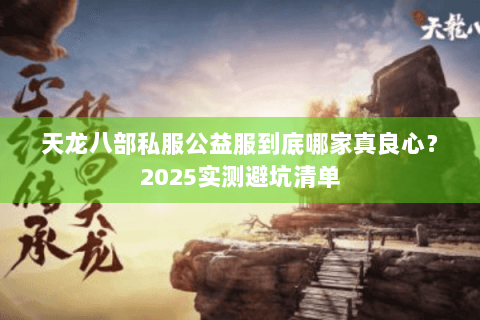 天龙八部私服公益服到底哪家真良心？2025实测避坑清单