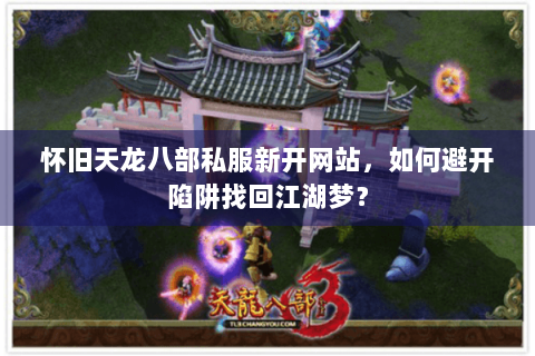 怀旧天龙八部私服新开网站，如何避开陷阱找回江湖梦？