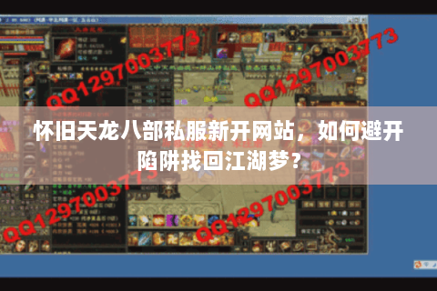 怀旧天龙八部私服新开网站，如何避开陷阱找回江湖梦？