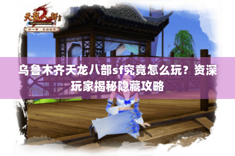 乌鲁木齐天龙八部sf究竟怎么玩？资深玩家揭秘隐藏攻略