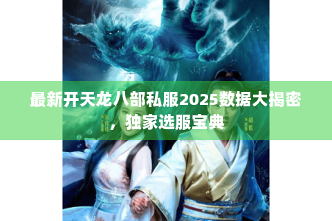 最新开天龙八部私服2025数据大揭密，独家选服宝典