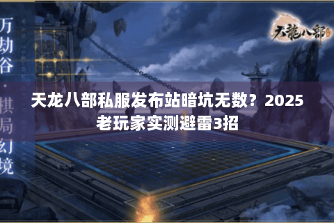天龙八部私服发布站暗坑无数？2025老玩家实测避雷3招