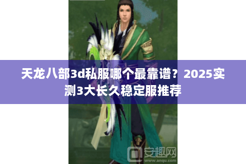 天龙八部3d私服哪个最靠谱?2025实测3大长久稳定服推荐 天龙八部3d私服哪个最靠谱?2025实测3大长久稳定服推荐
