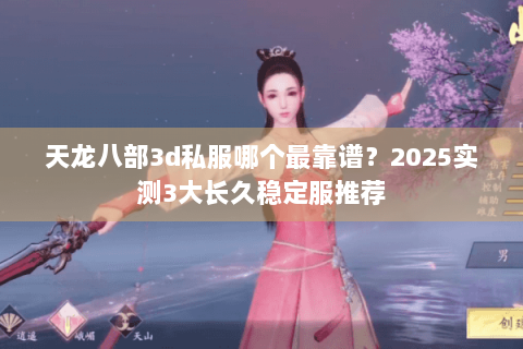 天龙八部3d私服哪个最靠谱?2025实测3大长久稳定服推荐 天龙八部3d私服哪个最靠谱?2025实测3大长久稳定服推荐