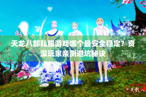天龙八部私服游戏哪个最安全稳定？资深玩家亲测避坑秘诀