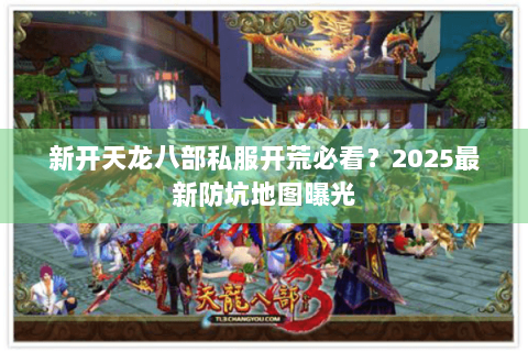 新开天龙八部私服开荒必看？2025最新防坑地图曝光