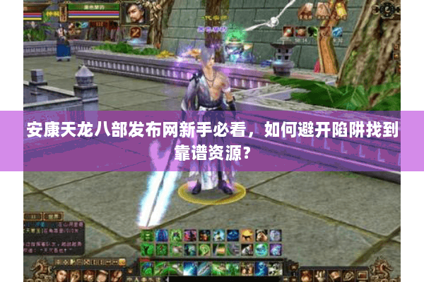 安康天龙八部发布网新手必看,如何避开陷阱找到靠谱资源? 安康天龙八部发布网新手必看,如何避开陷阱找到靠谱资源?