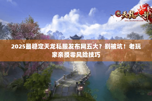 2025最稳定天龙私服发布网五大？别被坑！老玩家亲授零风险技巧