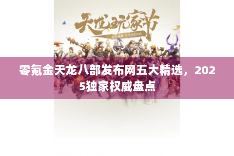 零氪金天龙八部发布网五大精选，2025独家权威盘点