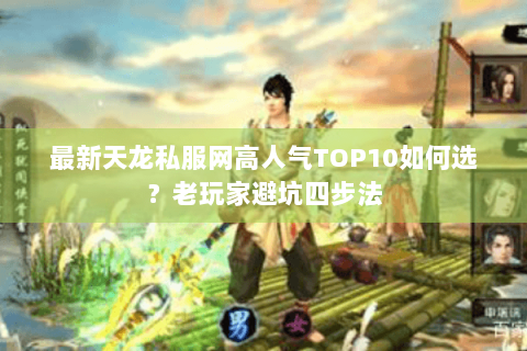 最新天龙私服网高人气TOP10如何选？老玩家避坑四步法