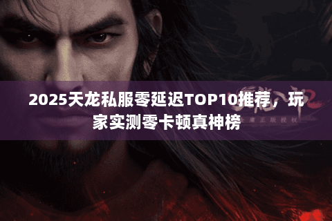 2025天龙私服零延迟TOP10推荐，玩家实测零卡顿真神榜