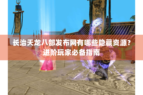 长治天龙八部发布网有哪些隐藏资源?进阶玩家必备指南 长治天龙八部发布网有哪些隐藏资源?进阶玩家必备指南