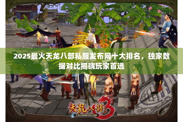2025最火天龙八部私服发布网十大排名,独家数据对比揭晓玩家首选 2025最火天龙八部私服发布网十大排名,独家数据对比揭晓玩家首选