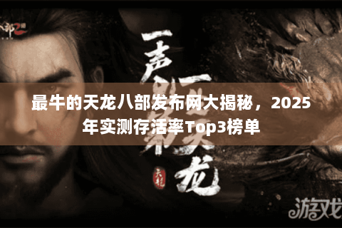 最牛的天龙八部发布网大揭秘,2025年实测存活率Top3榜单 最牛的天龙八部发布网大揭秘,2025年实测存活率Top3榜单