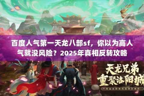 百度人气第一天龙八部sf，你以为高人气就没风险？2025年真相反转攻略