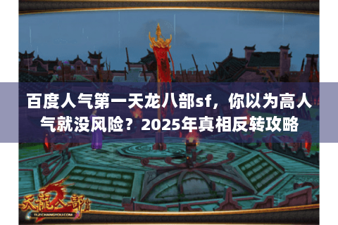 百度人气第一天龙八部sf,你以为高人气就没风险?2025年真相反转攻略 百度人气第一天龙八部sf,你以为高人气就没风险?2025年真相反转攻略