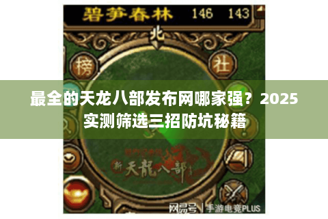 最全的天龙八部发布网哪家强？2025实测筛选三招防坑秘籍