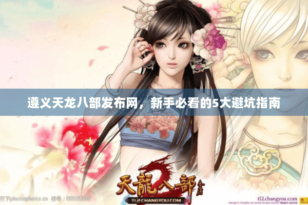 遵义天龙八部发布网,新手必看的5大避坑指南 遵义天龙八部发布网,新手必看的5大避坑指南