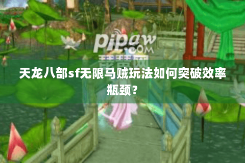 天龙八部sf无限马贼玩法如何突破效率瓶颈？