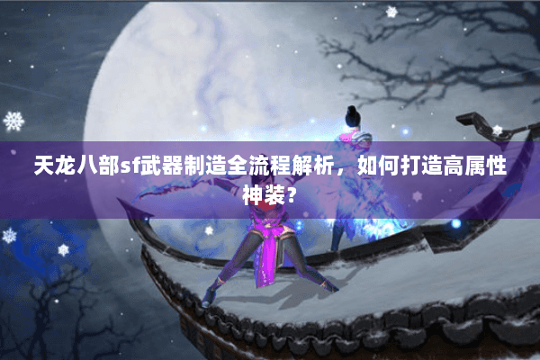 天龙八部sf武器制造全流程解析,如何打造高属性神装? 天龙八部sf武器制造全流程解析,如何打造高属性神装?