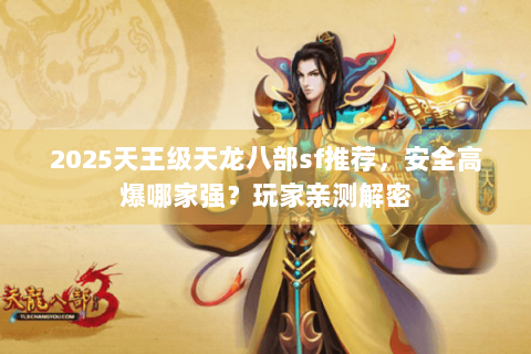 2025天王级天龙八部sf推荐，安全高爆哪家强？玩家亲测解密