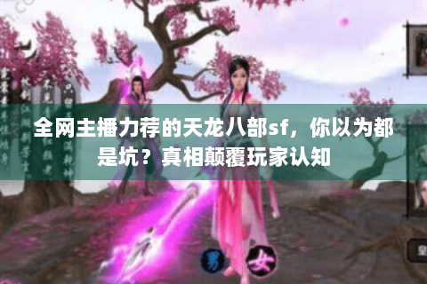 全网主播力荐的天龙八部sf，你以为都是坑？真相颠覆玩家认知